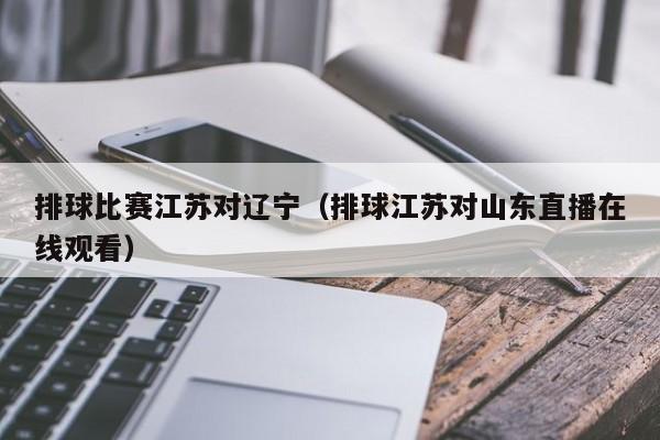 排球比赛江苏对辽宁（排球江苏对山东直播在线观看）