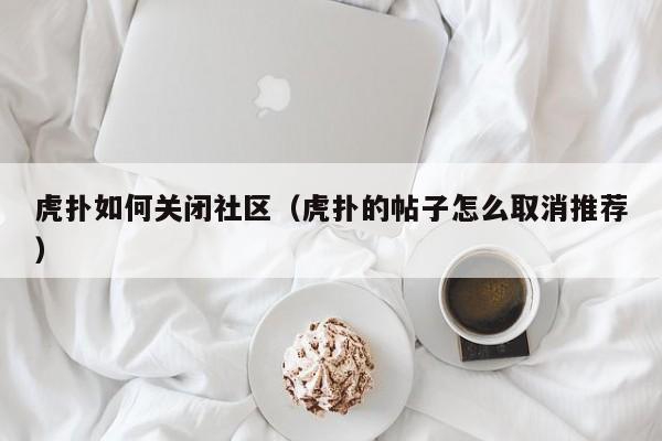 虎扑如何关闭社区（虎扑的帖子怎么取消推荐）