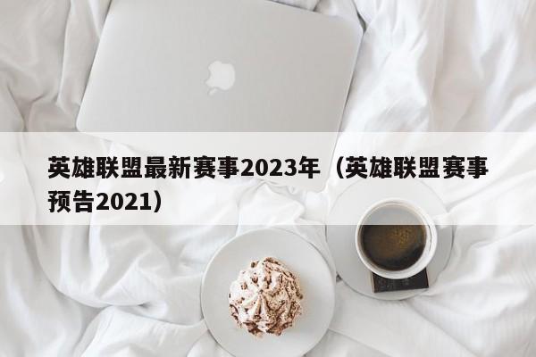 英雄联盟最新赛事2023年（英雄联盟赛事预告2021）