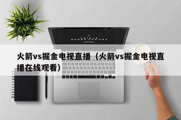 火箭vs掘金电视直播（火箭vs掘金电视直播在线观看）