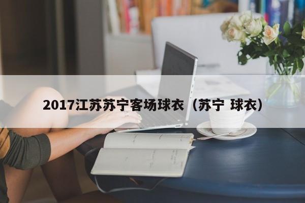 2017江苏苏宁客场球衣（苏宁 球衣）