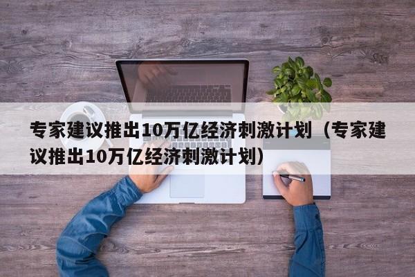 专家建议推出10万亿经济刺激计划（专家建议推出10万亿经济刺激计划）