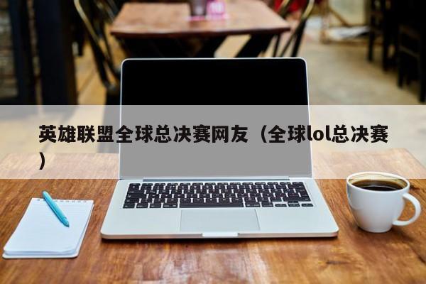 英雄联盟全球总决赛网友（全球lol总决赛）