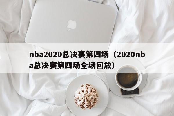 nba2020总决赛第四场（2020nba总决赛第四场全场回放）