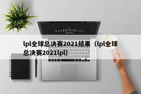 lpl全球总决赛2021结果（lpl全球总决赛2021lpl）