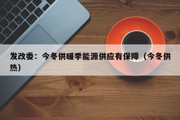 发改委：今冬供暖季能源供应有保障（今冬供热）