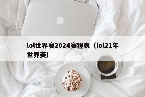 lol世界赛2024赛程表（lol21年世界赛）