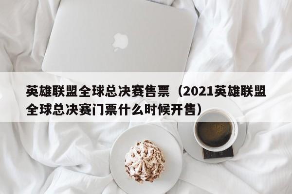 英雄联盟全球总决赛售票（2021英雄联盟全球总决赛门票什么时候开售）