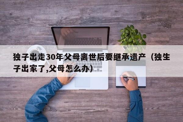 独子出走30年父母离世后要继承遗产（独生子出家了,父母怎么办）