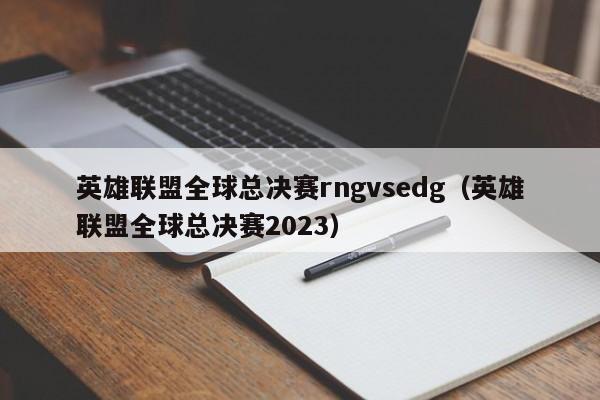 英雄联盟全球总决赛rngvsedg（英雄联盟全球总决赛2023）