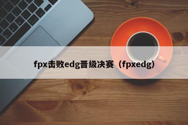 fpx击败edg晋级决赛（fpxedg）