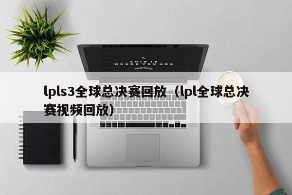 lpls3全球总决赛回放（lpl全球总决赛视频回放）