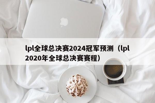 lpl全球总决赛2024冠军预测（lpl2020年全球总决赛赛程）