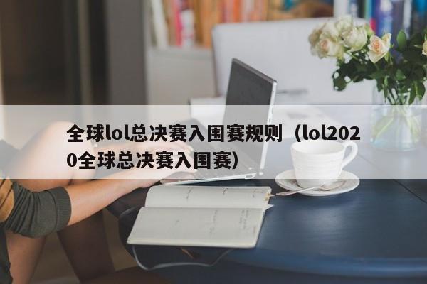 全球lol总决赛入围赛规则（lol2020全球总决赛入围赛）