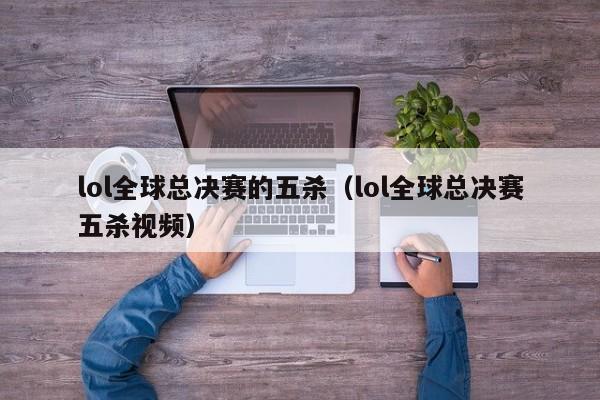 lol全球总决赛的五杀（lol全球总决赛五杀视频）