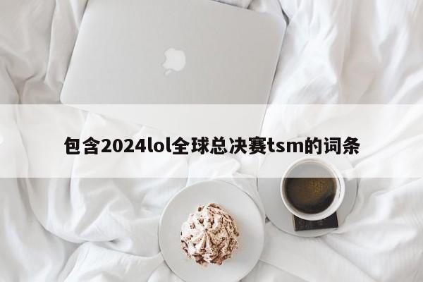 包含2024lol全球总决赛tsm的词条