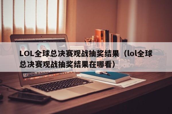 LOL全球总决赛观战抽奖结果（lol全球总决赛观战抽奖结果在哪看）