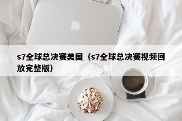 s7全球总决赛美国（s7全球总决赛视频回放完整版）