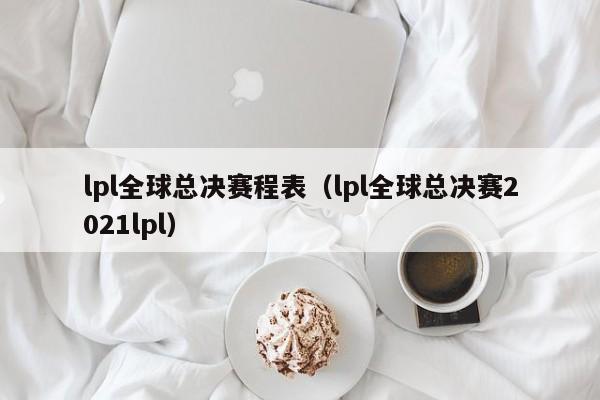 lpl全球总决赛程表（lpl全球总决赛2021lpl）