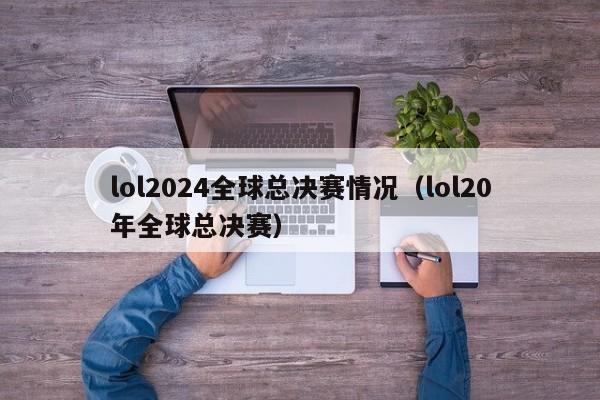 lol2024全球总决赛情况（lol20年全球总决赛）