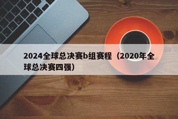 2024全球总决赛b组赛程（2020年全球总决赛四强）