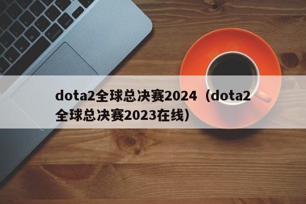 dota2全球总决赛2024（dota2全球总决赛2023在线）