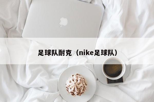 足球队耐克（nike足球队）