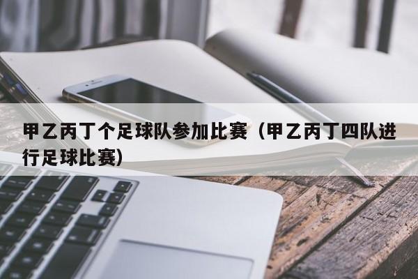 甲乙丙丁个足球队参加比赛（甲乙丙丁四队进行足球比赛）