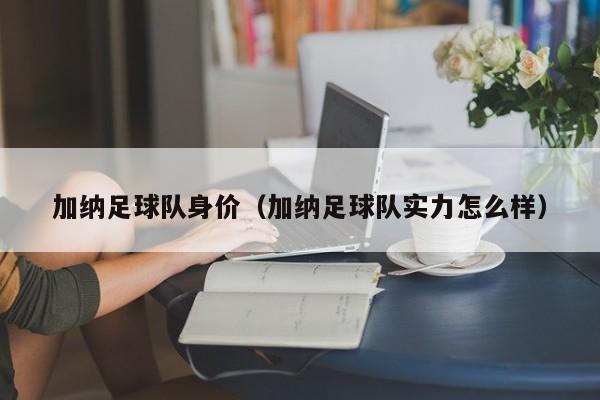 加纳足球队身价（加纳足球队实力怎么样）