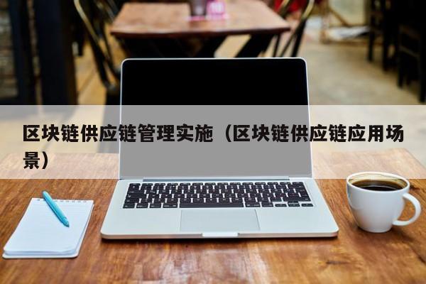 区块链供应链管理实施（区块链供应链应用场景）